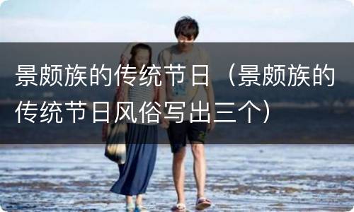 景颇族的传统节日（景颇族的传统节日风俗写出三个）