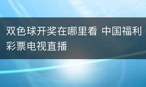 双色球开奖在哪里看 中国福利彩票电视直播