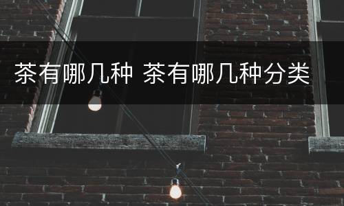 茶有哪几种 茶有哪几种分类