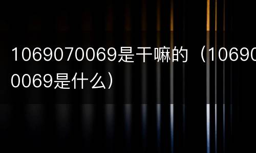 1069070069是干嘛的（1069070069是什么）
