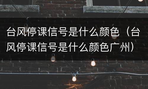 台风停课信号是什么颜色（台风停课信号是什么颜色广州）