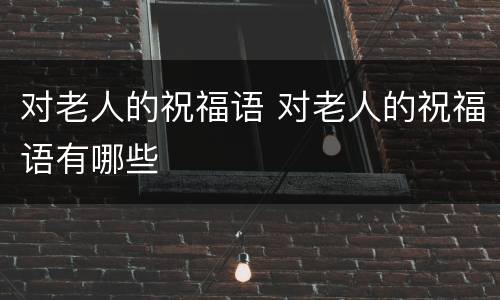 对老人的祝福语 对老人的祝福语有哪些