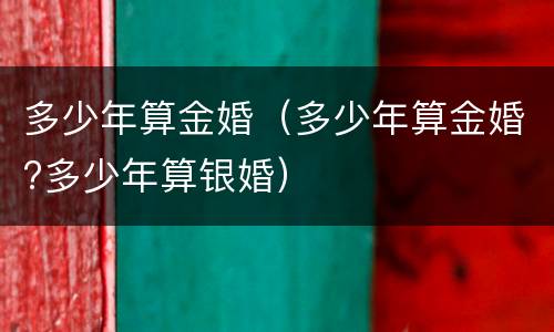 多少年算金婚（多少年算金婚?多少年算银婚）