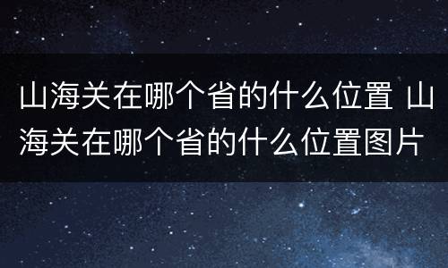 山海关在哪个省的什么位置 山海关在哪个省的什么位置图片