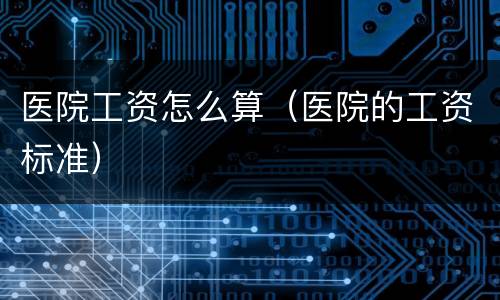 医院工资怎么算（医院的工资标准）