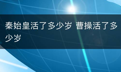 秦始皇活了多少岁 曹操活了多少岁