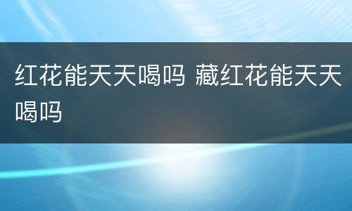 红花能天天喝吗 藏红花能天天喝吗