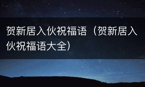 贺新居入伙祝福语（贺新居入伙祝福语大全）