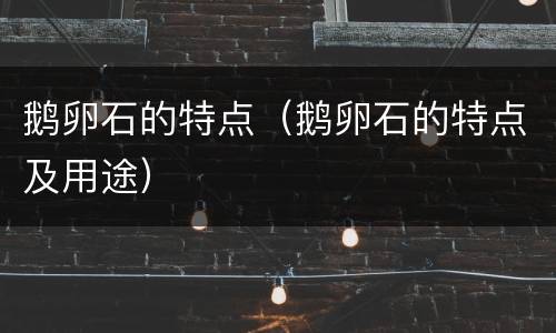 鹅卵石的特点（鹅卵石的特点及用途）
