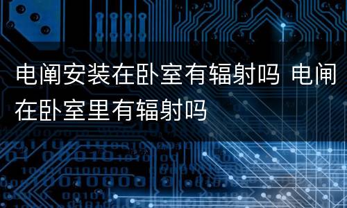 电阐安装在卧室有辐射吗 电闸在卧室里有辐射吗