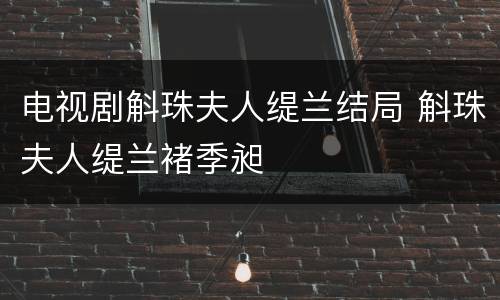 电视剧斛珠夫人缇兰结局 斛珠夫人缇兰褚季昶