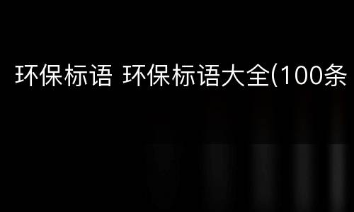 环保标语 环保标语大全(100条