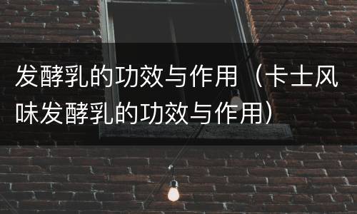 发酵乳的功效与作用（卡士风味发酵乳的功效与作用）