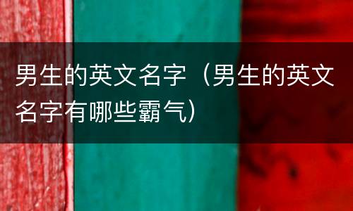 男生的英文名字（男生的英文名字有哪些霸气）