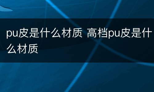 pu皮是什么材质 高档pu皮是什么材质