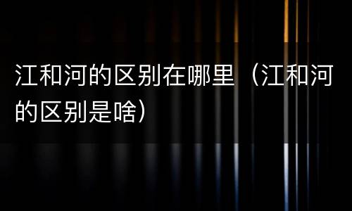 江和河的区别在哪里（江和河的区别是啥）