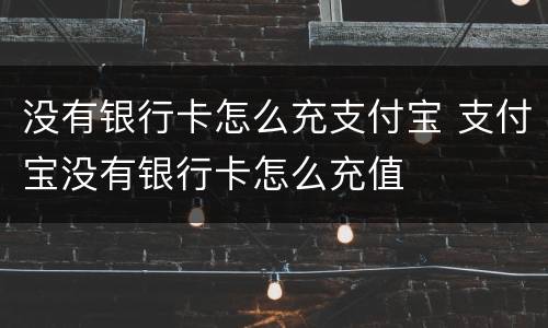 没有银行卡怎么充支付宝 支付宝没有银行卡怎么充值