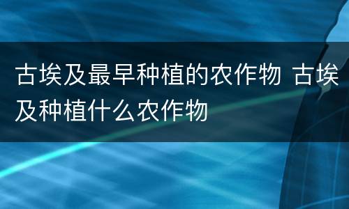 古埃及最早种植的农作物 古埃及种植什么农作物
