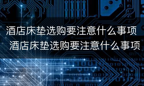 酒店床垫选购要注意什么事项 酒店床垫选购要注意什么事项呢