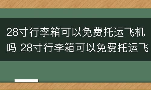 28寸行李箱可以免费托运飞机吗 28寸行李箱可以免费托运飞机吗经济仓
