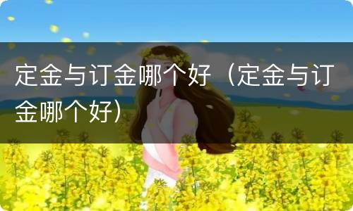 定金与订金哪个好（定金与订金哪个好）