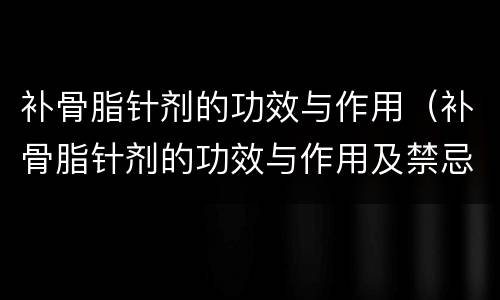 补骨脂针剂的功效与作用（补骨脂针剂的功效与作用及禁忌）