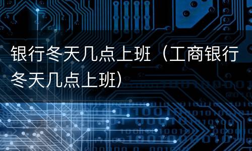 银行冬天几点上班（工商银行冬天几点上班）