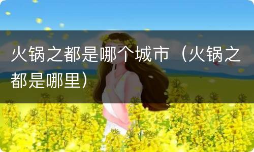火锅之都是哪个城市（火锅之都是哪里）