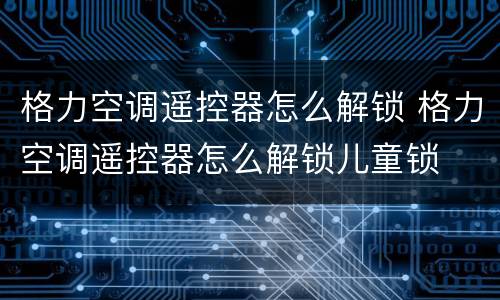 格力空调遥控器怎么解锁 格力空调遥控器怎么解锁儿童锁