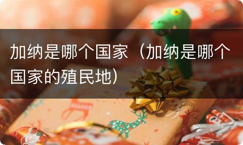 加纳是哪个国家（加纳是哪个国家的殖民地）