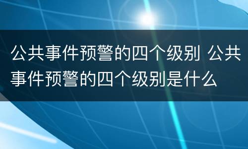 公共事件预警的四个级别 公共事件预警的四个级别是什么