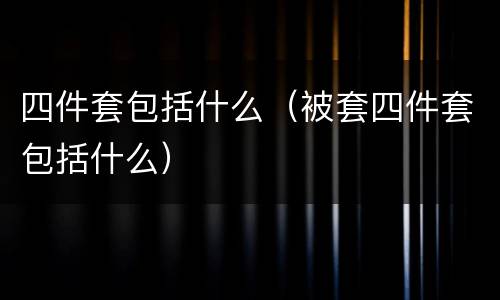 四件套包括什么（被套四件套包括什么）
