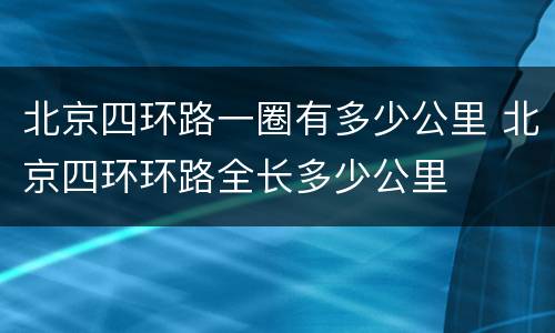 北京四环路一圈有多少公里 北京四环环路全长多少公里
