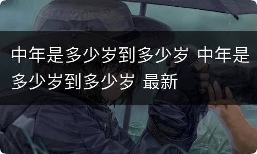 中年是多少岁到多少岁 中年是多少岁到多少岁 最新
