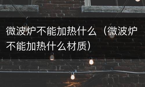 微波炉不能加热什么（微波炉不能加热什么材质）