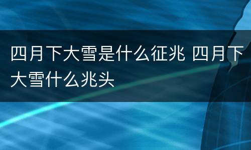 四月下大雪是什么征兆 四月下大雪什么兆头