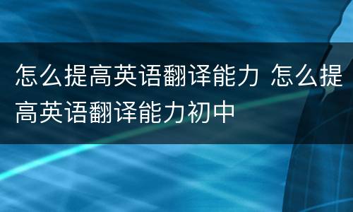 怎么提高英语翻译能力 怎么提高英语翻译能力初中