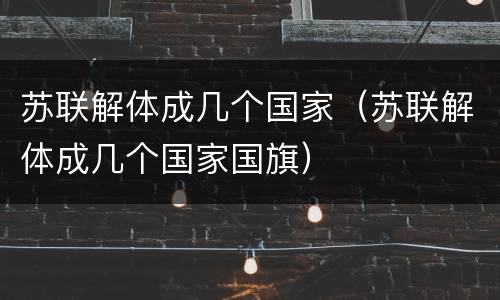 苏联解体成几个国家（苏联解体成几个国家国旗）
