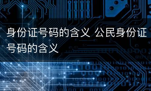 身份证号码的含义 公民身份证号码的含义