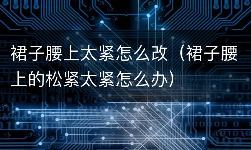 裙子腰上太紧怎么改（裙子腰上的松紧太紧怎么办）