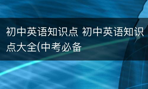 初中英语知识点 初中英语知识点大全(中考必备