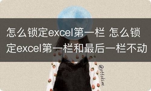 怎么锁定excel第一栏 怎么锁定excel第一栏和最后一栏不动