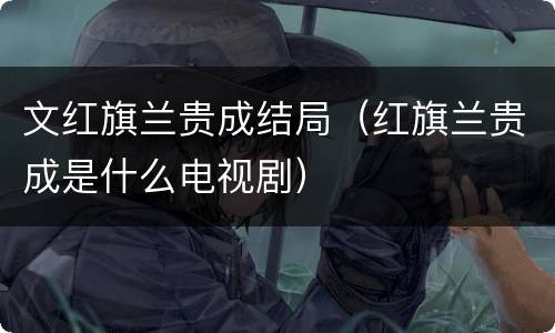 文红旗兰贵成结局（红旗兰贵成是什么电视剧）
