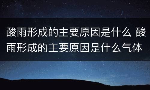 酸雨形成的主要原因是什么 酸雨形成的主要原因是什么气体