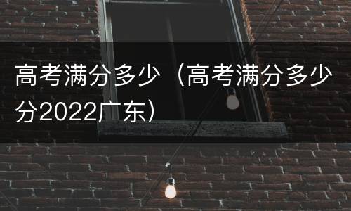 高考满分多少（高考满分多少分2022广东）