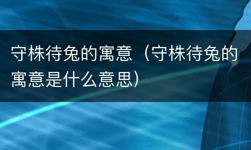 守株待兔的寓意（守株待兔的寓意是什么意思）