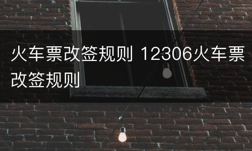 火车票改签规则 12306火车票改签规则