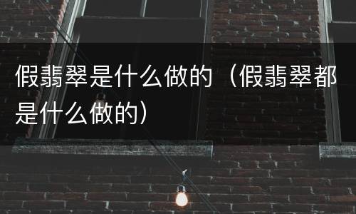 假翡翠是什么做的（假翡翠都是什么做的）