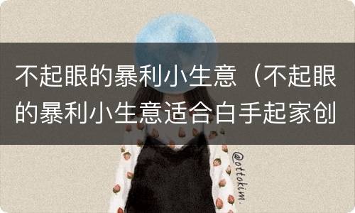 不起眼的暴利小生意（不起眼的暴利小生意适合白手起家创业赚大钱）