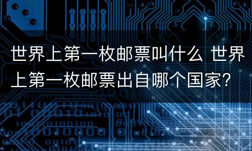世界上第一枚邮票叫什么 世界上第一枚邮票出自哪个国家?